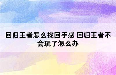 回归王者怎么找回手感 回归王者不会玩了怎么办